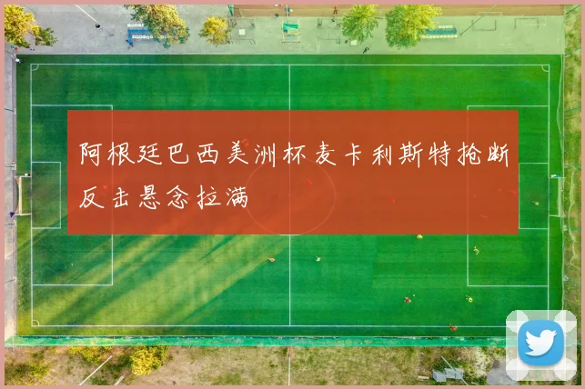 阿根廷巴西美洲杯麦卡利斯特抢断反击悬念拉满