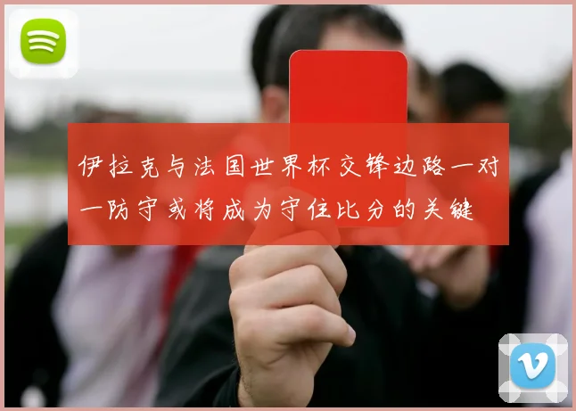伊拉克与法国世界杯交锋边路一对一防守或将成为守住比分的关键