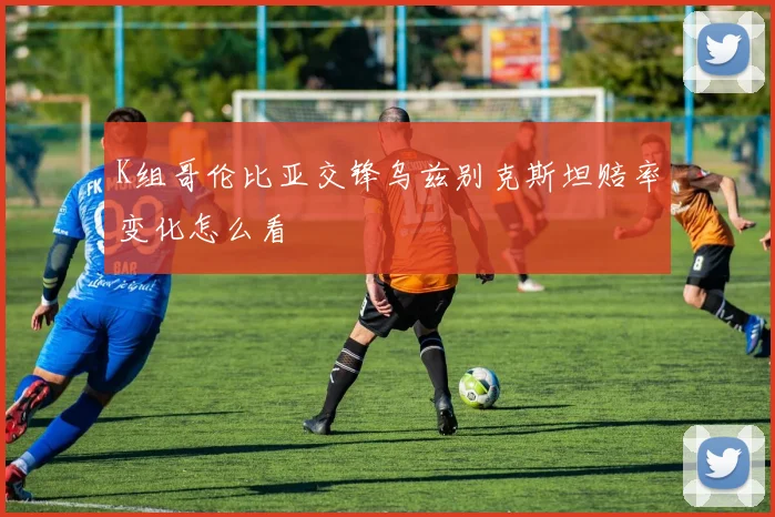 K组哥伦比亚交锋乌兹别克斯坦赔率变化怎么看