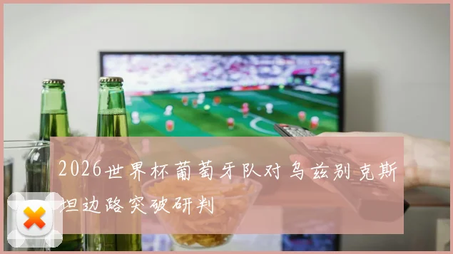 2026世界杯葡萄牙队对乌兹别克斯坦边路突破研判